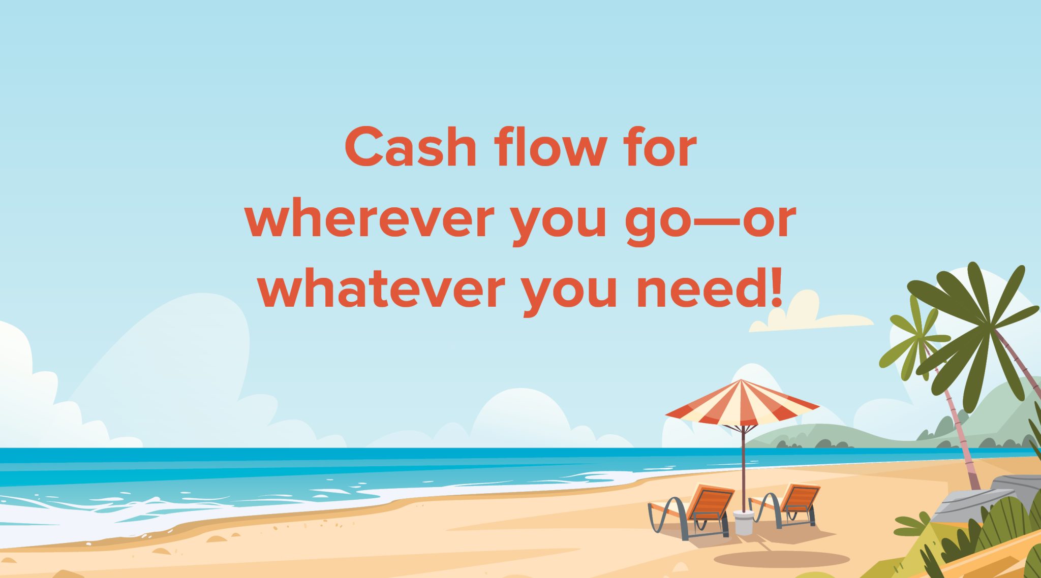 cash flow for wherever you go, or whatever you need.