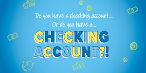 Do you have a checking account... or do you have a CHECKING ACCOUNT