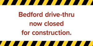 Bedford drive-thru now closed for construction.