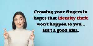 Crossing your fingers in hopes that identity theft won’t happen to you...isn’t a good idea.