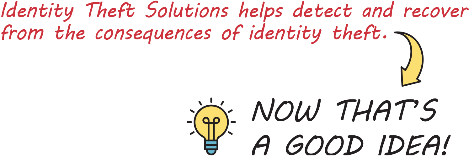 Identity Theft Solutions helps detect and recover from the consequences of identity theft. NOW THAT’S A GOOD IDEA!