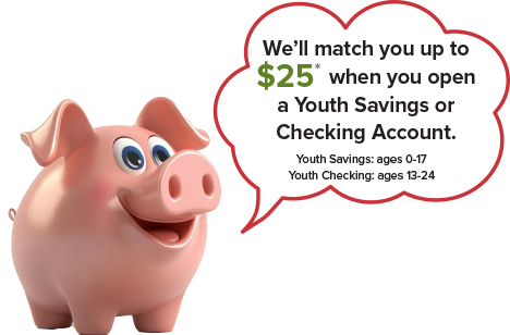 We’ll match you up to $25* when you open a Youth Savings or Checking Account.