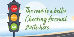 Stop switch go. The road to a better checking account starts here.